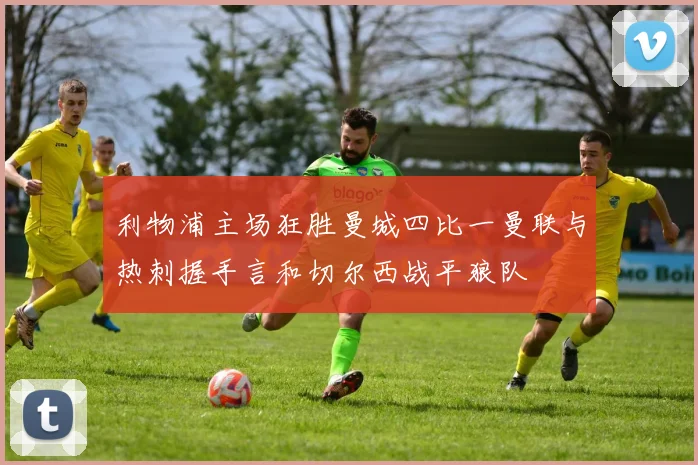 利物浦主场狂胜曼城四比一曼联与热刺握手言和切尔西战平狼队
