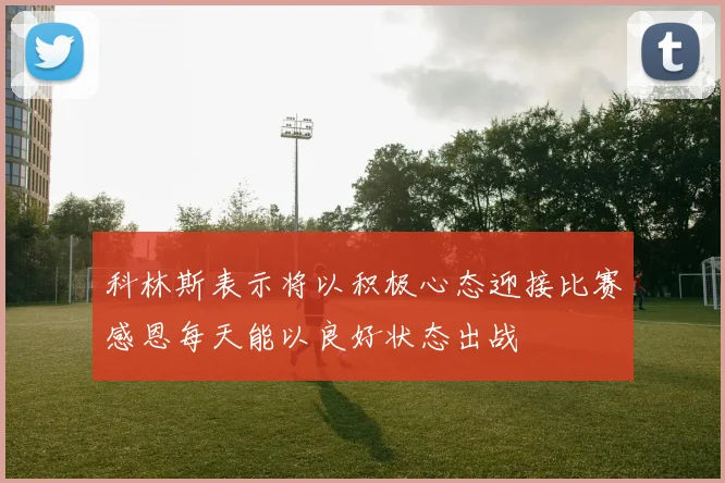 科林斯表示将以积极心态迎接比赛感恩每天能以良好状态出战