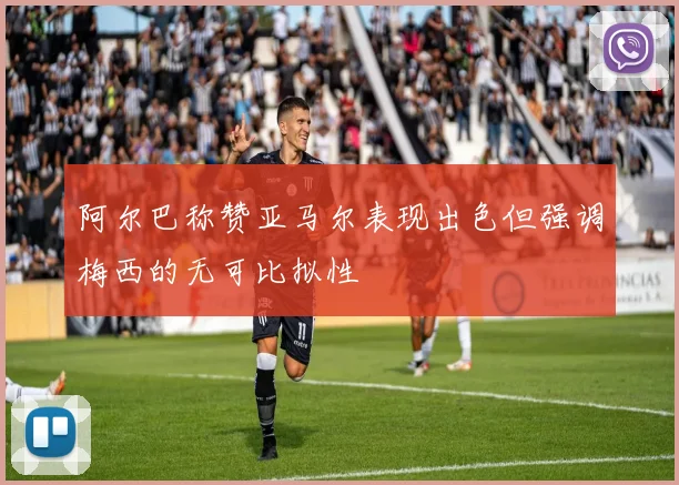 阿尔巴称赞亚马尔表现出色但强调梅西的无可比拟性