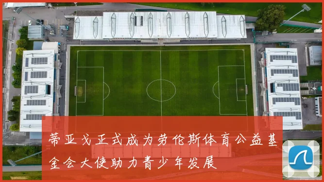 蒂亚戈正式成为劳伦斯体育公益基金会大使助力青少年发展