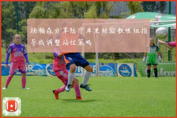 杨瀚森分享防守库里经验教练组指导我调整站位策略