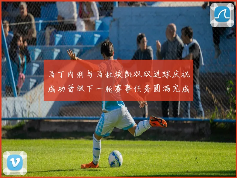马丁内利与马杜埃凯双双进球庆祝成功晋级下一轮赛事任务圆满完成