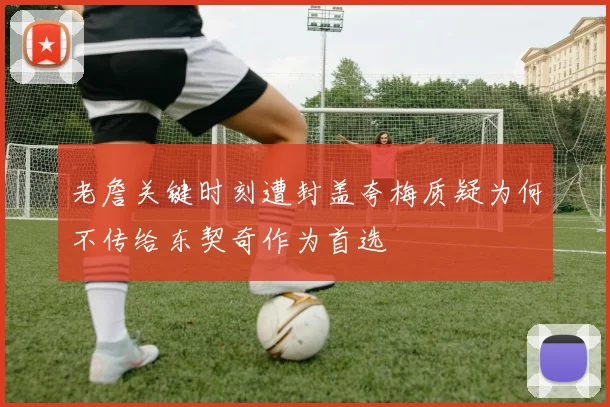 老詹关键时刻遭封盖夸梅质疑为何不传给东契奇作为首选