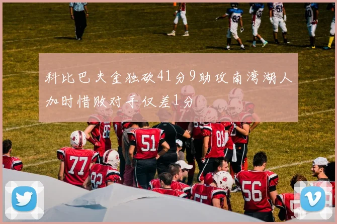 科比巴夫金独砍41分9助攻南湾湖人加时惜败对手仅差1分