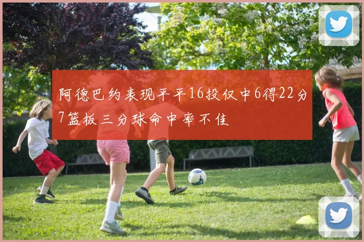 阿德巴约表现平平16投仅中6得22分7篮板三分球命中率不佳