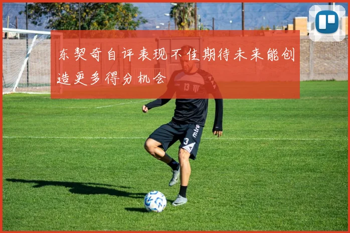 东契奇自评表现不佳期待未来能创造更多得分机会