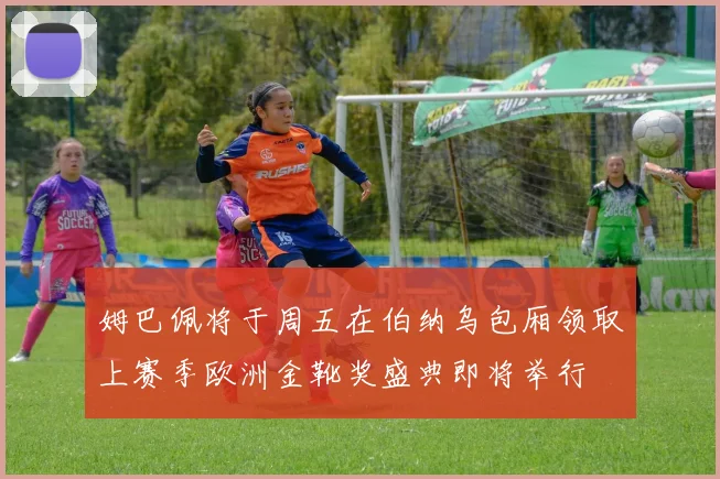 姆巴佩将于周五在伯纳乌包厢领取上赛季欧洲金靴奖盛典即将举行