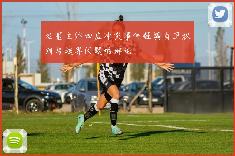 活塞主帅回应冲突事件强调自卫权利与越界问题的辩论