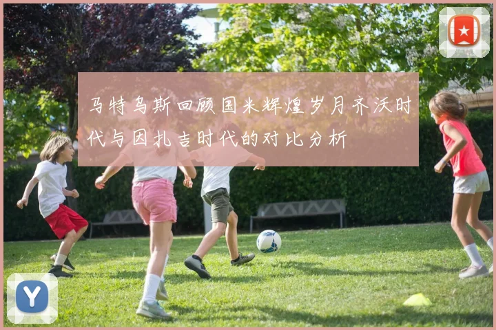 马特乌斯回顾国米辉煌岁月齐沃时代与因扎吉时代的对比分析