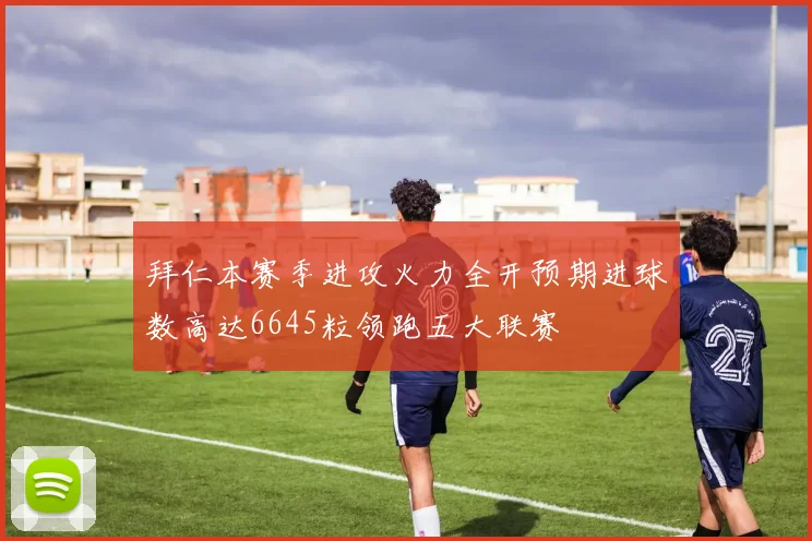 拜仁本赛季进攻火力全开预期进球数高达6645粒领跑五大联赛