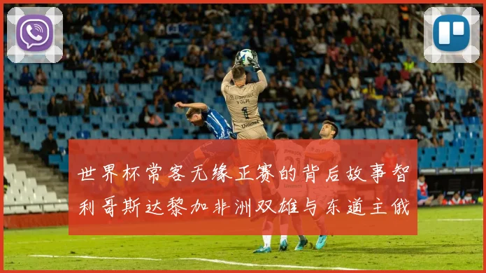 世界杯常客无缘正赛的背后故事智利哥斯达黎加非洲双雄与东道主俄罗斯的遗憾
