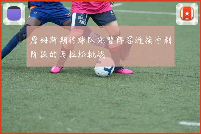 詹姆斯期待球队完整阵容迎接冲刺阶段的马拉松挑战