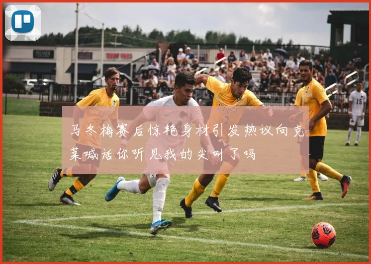 马冬梅赛后惊艳身材引发热议向克莱喊话你听见我的尖叫了吗
