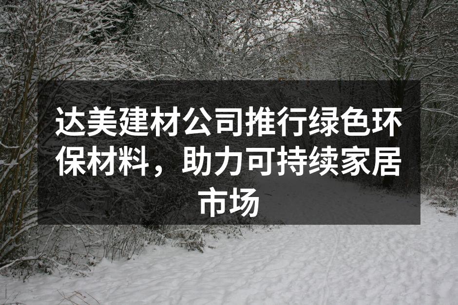 达美建材公司推行绿色环保材料，助力可持续家居市场