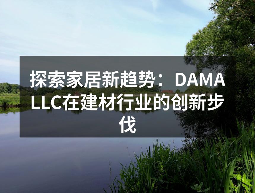 探索家居新趋势：DAMALLC在建材行业的创新步伐