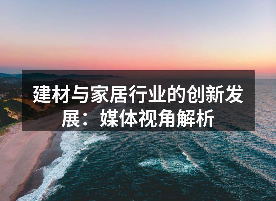 建材与家居行业的创新发展：媒体视角解析