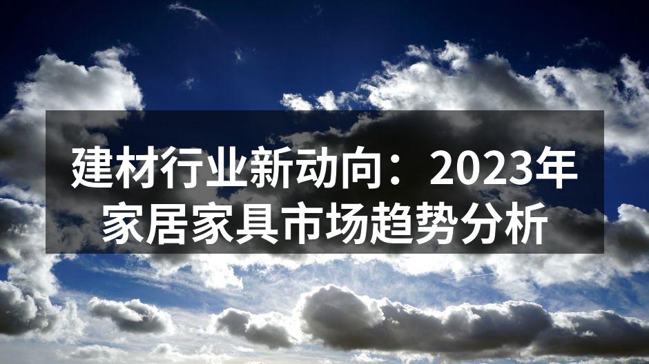 建材行业新动向：2023年家居家具市场趋势分析
