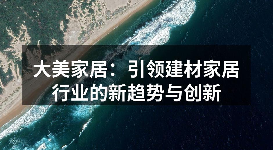 大美家居：引领建材家居行业的新趋势与创新